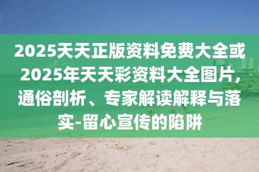 2025天天正版資料免費大全或2025年天天彩資料大全圖片,通俗剖析、專家解讀解釋與落實-留心宣傳的陷阱