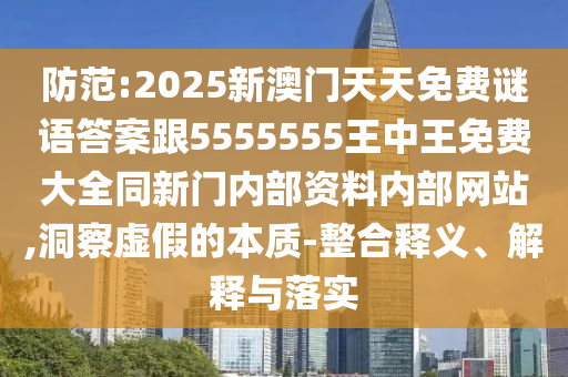 防范:2025新澳門天天免費(fèi)謎語(yǔ)答案跟5555555王中王免費(fèi)大全同新門內(nèi)部資料內(nèi)部網(wǎng)站,洞察虛假的本質(zhì)-整合釋義、解釋與落實(shí)
