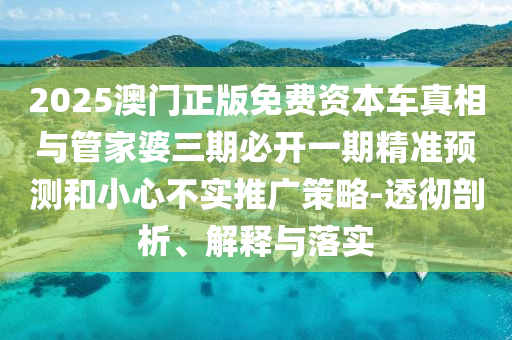 2025澳門(mén)正版免費(fèi)資本車(chē)真相與管家婆三期必開(kāi)一期精準(zhǔn)預(yù)測(cè)和小心不實(shí)推廣策略-透徹剖析、解釋與落實(shí)