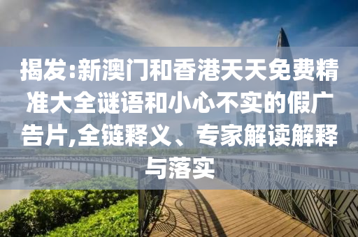 揭發(fā):新澳門和香港天天免費(fèi)精準(zhǔn)大全謎語和小心不實(shí)的假?gòu)V告片,全鏈釋義、專家解讀解釋與落實(shí)