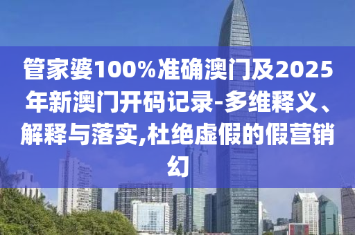 管家婆100%準(zhǔn)確澳門及2025年新澳門開碼記錄-多維釋義、解釋與落實(shí),杜絕虛假的假營銷幻