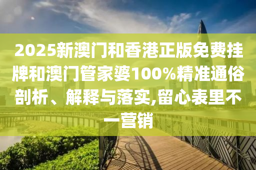 2025新澳門和香港正版免費(fèi)掛牌和澳門管家婆100%精準(zhǔn)通俗剖析、解釋與落實(shí),留心表里不一營(yíng)銷