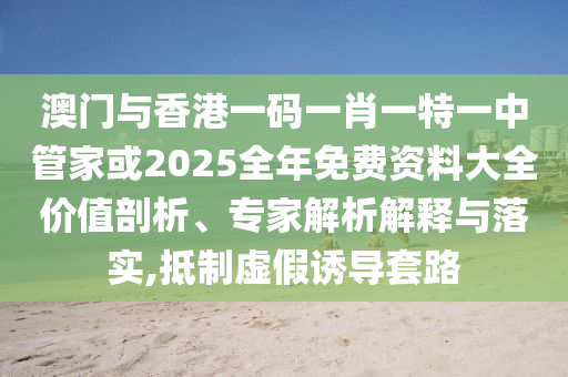 澳門與香港一碼一肖一特一中管家或2025全年免費資料大全價值剖析、專家解析解釋與落實,抵制虛假誘導套路