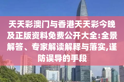 天天彩澳門與香港天天彩今晚及正版資料免費(fèi)公開大全:全景解答、專家解讀解釋與落實(shí),謹(jǐn)防誤導(dǎo)的手段