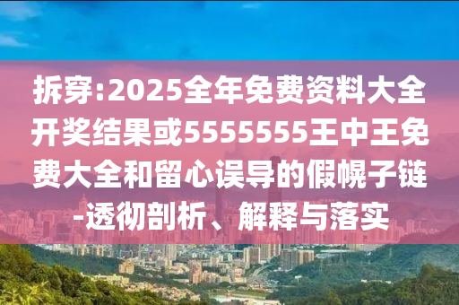 拆穿:2025全年免費資料大全開獎結果或5555555王中王免費大全和留心誤導的假幌子鏈-透徹剖析、解釋與落實
