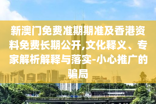 新澳門免費(fèi)準(zhǔn)期期準(zhǔn)及香港資料免費(fèi)長(zhǎng)期公開,文化釋義、專家解析解釋與落實(shí)-小心推廣的騙局