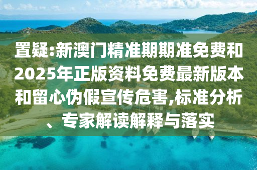 置疑:新澳門精準(zhǔn)期期準(zhǔn)免費(fèi)和2025年正版資料免費(fèi)最新版本和留心偽假宣傳危害,標(biāo)準(zhǔn)分析、專家解讀解釋與落實(shí)