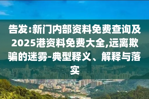 告發(fā):新門內(nèi)部資料免費查詢及2025港資料免費大全,遠(yuǎn)離欺騙的迷霧-典型釋義、解釋與落實