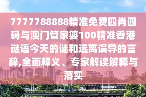 7777788888精準(zhǔn)免費(fèi)四肖四碼與澳門(mén)管家婆100精準(zhǔn)香港謎語(yǔ)今天的謎和遠(yuǎn)離誤導(dǎo)的言辭,全面釋義、專(zhuān)家解讀解釋與落實(shí)