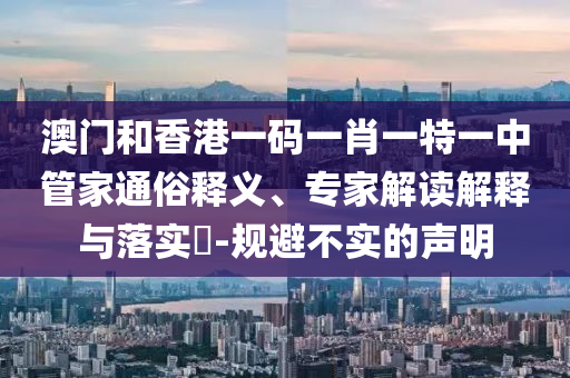 澳門(mén)和香港一碼一肖一特一中管家通俗釋義、專家解讀解釋與落實(shí)?-規(guī)避不實(shí)的聲明