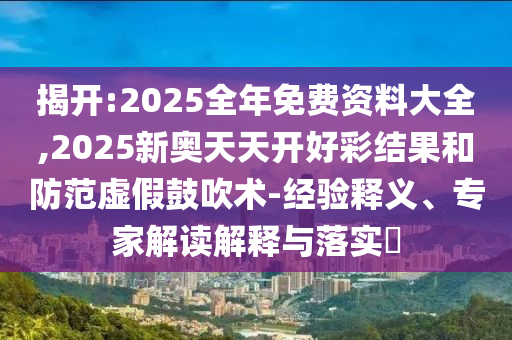 揭開:2025全年免費(fèi)資料大全,2025新奧天天開好彩結(jié)果和防范虛假鼓吹術(shù)-經(jīng)驗(yàn)釋義、專家解讀解釋與落實(shí)?