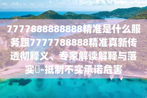 7777888888888精準(zhǔn)是什么服務(wù)跟7777788888精準(zhǔn)真新傳透徹釋義、專家解讀解釋與落實(shí)?-抵制不實(shí)承諾危害