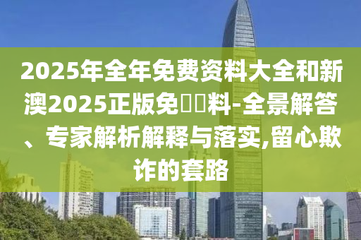 2025年全年免費(fèi)資料大全和新澳2025正版免費(fèi)資料-全景解答、專家解析解釋與落實(shí),留心欺詐的套路