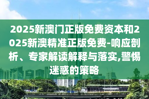 2025新澳門正版免費(fèi)資本和2025新澳精準(zhǔn)正版免費(fèi)-響應(yīng)剖析、專家解讀解釋與落實(shí),警惕迷惑的策略