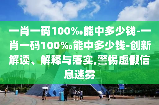 一肖一碼100‰能中多少錢-一肖一碼100‰能中多少錢-創(chuàng)新解讀、解釋與落實,警惕虛假信息迷霧