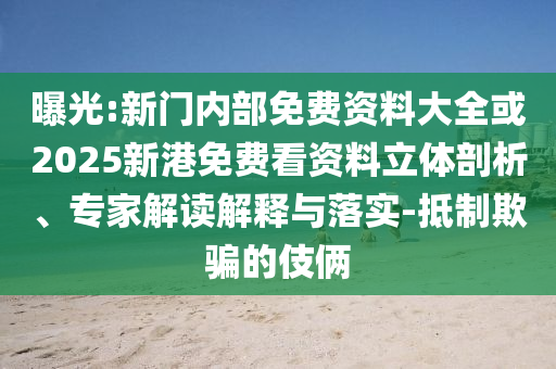 曝光:新門(mén)內(nèi)部免費(fèi)資料大全或2025新港免費(fèi)看資料立體剖析、專家解讀解釋與落實(shí)-抵制欺騙的伎倆