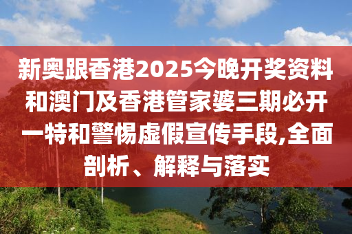 新奧跟香港2025今晚開(kāi)獎(jiǎng)資料和澳門(mén)及香港管家婆三期必開(kāi)一特和警惕虛假宣傳手段,全面剖析、解釋與落實(shí)