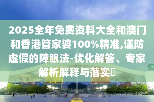 2025全年免費資料大全和澳門和香港管家婆100%精準,謹防虛假的障眼法-優(yōu)化解答、專家解析解釋與落實?