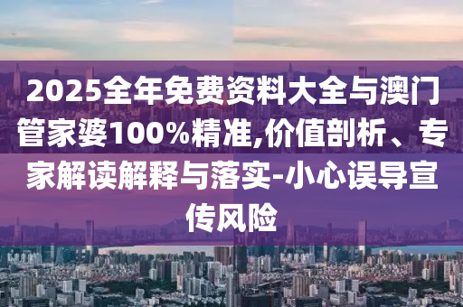 2025全年免費(fèi)資料大全與澳門管家婆100%精準(zhǔn),價(jià)值剖析、專家解讀解釋與落實(shí)-小心誤導(dǎo)宣傳風(fēng)險(xiǎn)