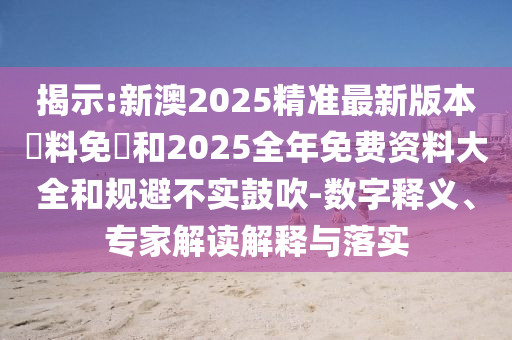 揭示:新澳2025精準(zhǔn)最新版本資料免費(fèi)和2025全年免費(fèi)資料大全和規(guī)避不實(shí)鼓吹-數(shù)字釋義、專家解讀解釋與落實(shí)