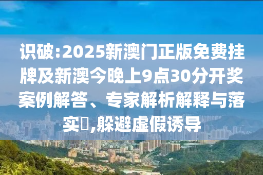 識(shí)破:2025新澳門正版免費(fèi)掛牌及新澳今晚上9點(diǎn)30分開(kāi)獎(jiǎng)案例解答、專家解析解釋與落實(shí)?,躲避虛假誘導(dǎo)