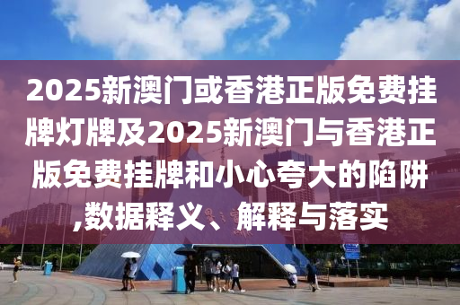 2025新澳門或香港正版免費掛牌燈牌及2025新澳門與香港正版免費掛牌和小心夸大的陷阱,數(shù)據(jù)釋義、解釋與落實
