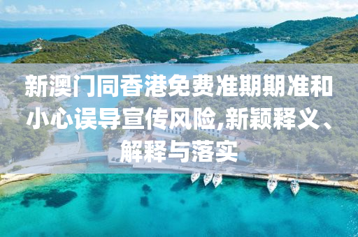 新澳門同香港免費(fèi)準(zhǔn)期期準(zhǔn)和小心誤導(dǎo)宣傳風(fēng)險(xiǎn),新穎釋義、解釋與落實(shí)