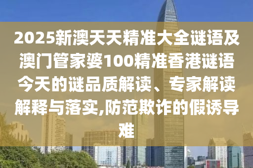 2025新澳天天精準(zhǔn)大全謎語及澳門管家婆100精準(zhǔn)香港謎語今天的謎品質(zhì)解讀、專家解讀解釋與落實(shí),防范欺詐的假誘導(dǎo)難