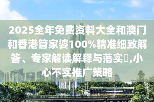 2025全年免費資料大全和澳門和香港管家婆100%精準細致解答、專家解讀解釋與落實?,小心不實推廣策略