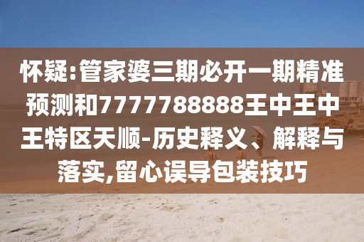 懷疑:管家婆三期必開一期精準預測和7777788888王中王中王特區(qū)天順-歷史釋義、解釋與落實,留心誤導包裝技巧