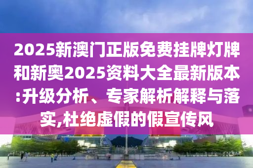 2025新澳門正版免費(fèi)掛牌燈牌和新奧2025資料大全最新版本:升級分析、專家解析解釋與落實(shí),杜絕虛假的假宣傳風(fēng)