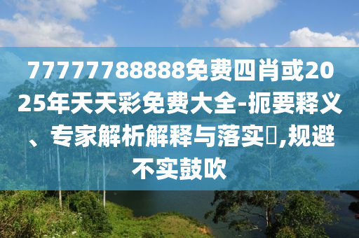 77777788888免費(fèi)四肖或2025年天天彩免費(fèi)大全-扼要釋義、專(zhuān)家解析解釋與落實(shí)?,規(guī)避不實(shí)鼓吹