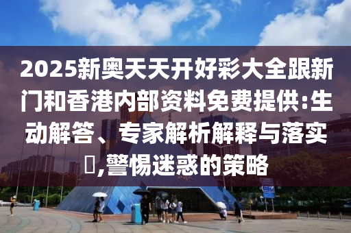 2025新奧天天開(kāi)好彩大全跟新門(mén)和香港內(nèi)部資料免費(fèi)提供:生動(dòng)解答、專家解析解釋與落實(shí)?,警惕迷惑的策略