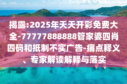 揭露:2025年天天開彩免費大全-77777888888管家婆四肖四碼和抵制不實廣告-痛點釋義、專家解讀解釋與落實