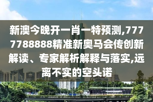 新澳今晚開一肖一特預(yù)測,7777788888精準(zhǔn)新奧馬會傳創(chuàng)新解讀、專家解析解釋與落實,遠(yuǎn)離不實的空頭諾