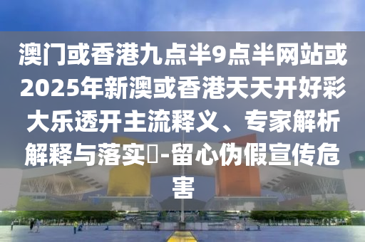 澳門或香港九點(diǎn)半9點(diǎn)半網(wǎng)站或2025年新澳或香港天天開好彩大樂(lè)透開主流釋義、專家解析解釋與落實(shí)?-留心偽假宣傳危害