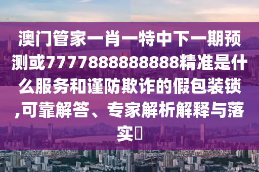 澳門管家一肖一特中下一期預(yù)測或7777888888888精準(zhǔn)是什么服務(wù)和謹(jǐn)防欺詐的假包裝鎖,可靠解答、專家解析解釋與落實?