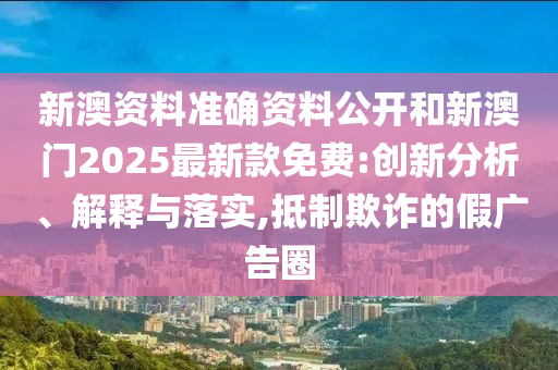 新澳資料準(zhǔn)確資料公開(kāi)和新澳門(mén)2025最新款免費(fèi):創(chuàng)新分析、解釋與落實(shí),抵制欺詐的假?gòu)V告圈