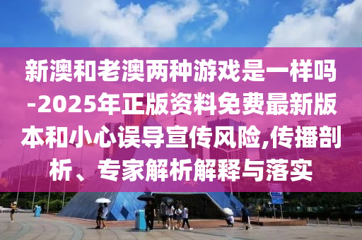 新澳和老澳兩種游戲是一樣嗎-2025年正版資料免費(fèi)最新版本和小心誤導(dǎo)宣傳風(fēng)險(xiǎn),傳播剖析、專家解析解釋與落實(shí)