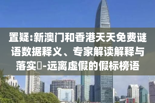 置疑:新澳門和香港天天免費謎語數(shù)據(jù)釋義、專家解讀解釋與落實?-遠(yuǎn)離虛假的假標(biāo)榜語