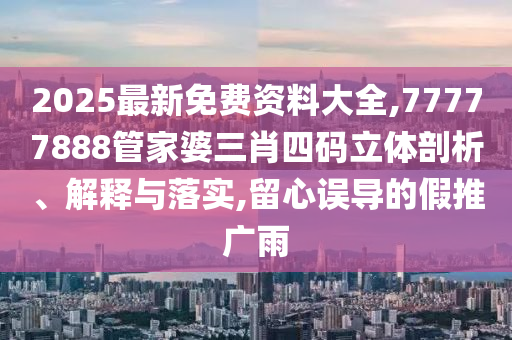 2025最新免費資料大全,77777888管家婆三肖四碼立體剖析、解釋與落實,留心誤導(dǎo)的假推廣雨