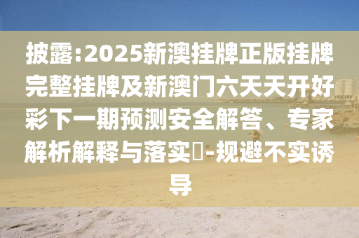 披露:2025新澳掛牌正版掛牌完整掛牌及新澳門六天天開好彩下一期預測安全解答、專家解析解釋與落實?-規(guī)避不實誘導