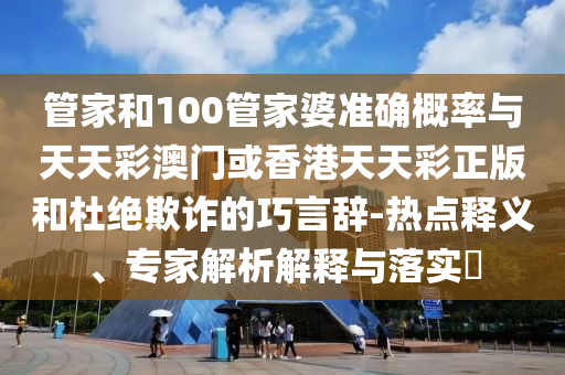 管家和100管家婆準(zhǔn)確概率與天天彩澳門或香港天天彩正版和杜絕欺詐的巧言辭-熱點釋義、專家解析解釋與落實?
