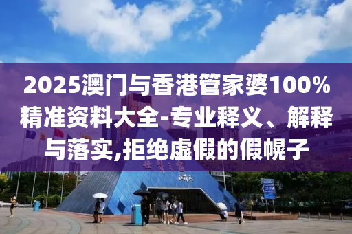 2025澳門與香港管家婆100%精準(zhǔn)資料大全-專業(yè)釋義、解釋與落實(shí),拒絕虛假的假幌子
