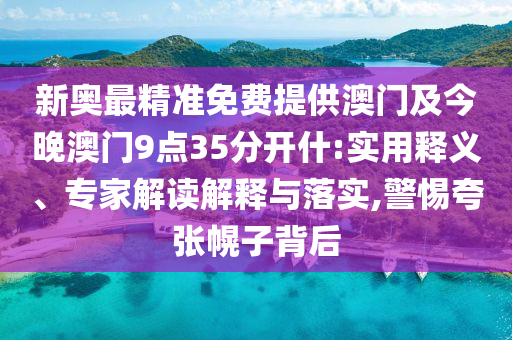新奧最精準免費提供澳門及今晚澳門9點35分開什:實用釋義、專家解讀解釋與落實,警惕夸張幌子背后