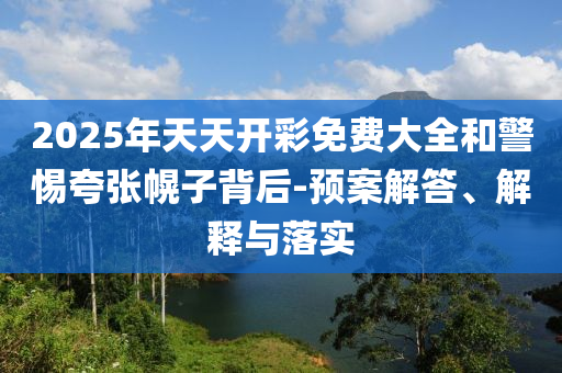 2025年天天開(kāi)彩免費(fèi)大全和警惕夸張幌子背后-預(yù)案解答、解釋與落實(shí)