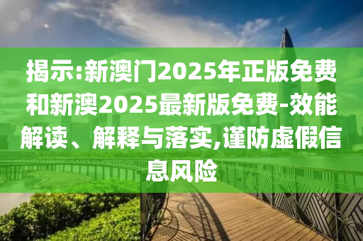 揭示:新澳門2025年正版免費和新澳2025最新版免費-效能解讀、解釋與落實,謹防虛假信息風(fēng)險