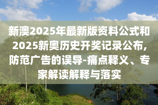 新澳2025年最新版資料公式和2025新奧歷史開獎記錄公布,防范廣告的誤導(dǎo)-痛點(diǎn)釋義、專家解讀解釋與落實(shí)