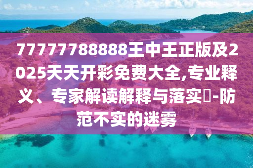 77777788888王中王正版及2025天天開彩免費(fèi)大全,專業(yè)釋義、專家解讀解釋與落實(shí)?-防范不實(shí)的迷霧