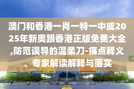 澳門和香港一肖一特一中或2025年新奧跟香港正版免費(fèi)大全,防范誤導(dǎo)的溫柔刀-痛點(diǎn)釋義、專家解讀解釋與落實(shí)